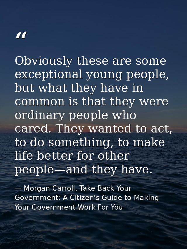 Obviously these are some exceptional young people, but what they have in common is that they were ordinary people who ca — Morgan Carroll, Take Back Your Government: A Citizen's Guide to Making Your Government Work For You