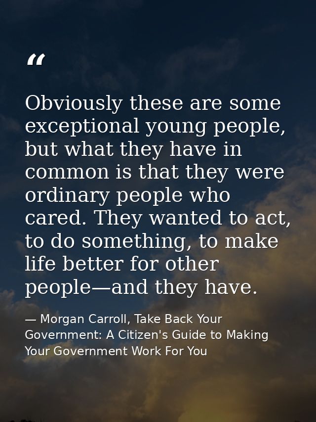 Obviously these are some exceptional young people, but what they have in common is that they were ordinary people who ca — Morgan Carroll, Take Back Your Government: A Citizen's Guide to Making Your Government Work For You
