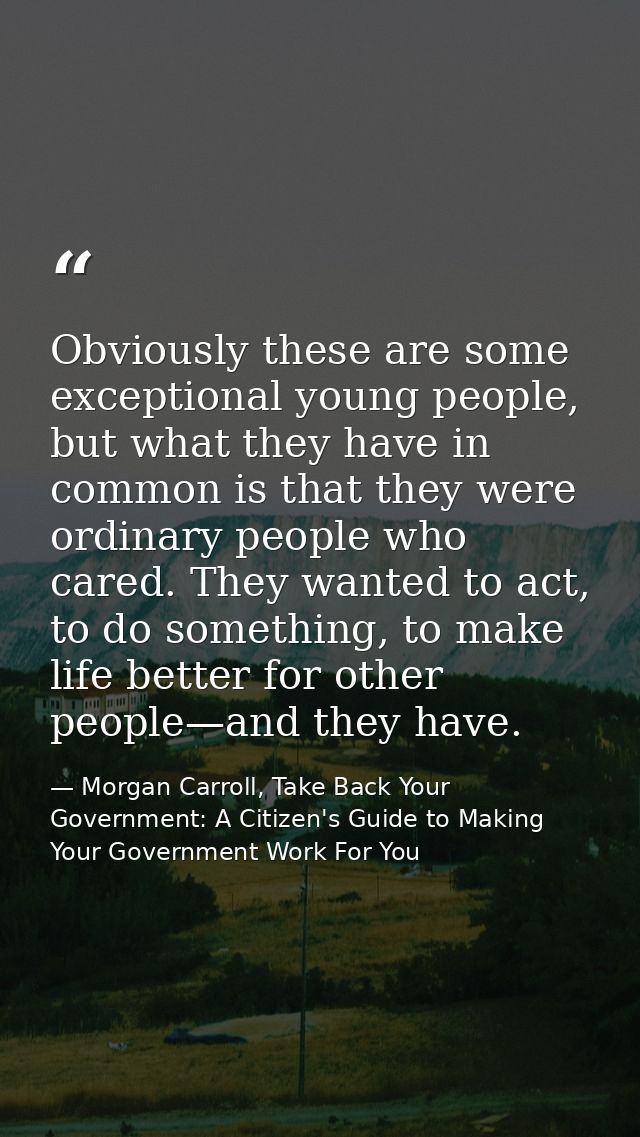 Obviously these are some exceptional young people, but what they have in common is that they were ordinary people who ca — Morgan Carroll, Take Back Your Government: A Citizen's Guide to Making Your Government Work For You