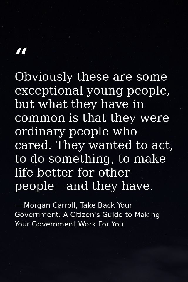 Obviously these are some exceptional young people, but what they have in common is that they were ordinary people who ca — Morgan Carroll, Take Back Your Government: A Citizen's Guide to Making Your Government Work For You