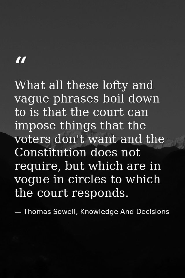 What all these lofty and vague phrases boil down to is that the court can impose things that the voters don't want and t — Thomas Sowell, Knowledge And Decisions