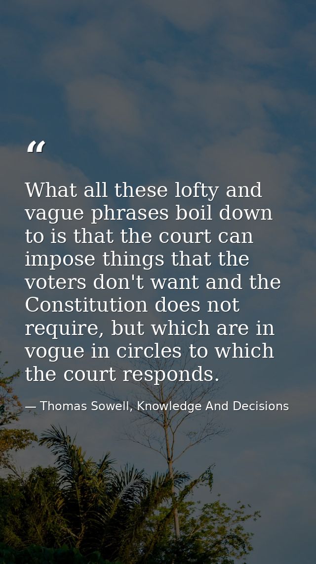 What all these lofty and vague phrases boil down to is that the court can impose things that the voters don't want and t — Thomas Sowell, Knowledge And Decisions