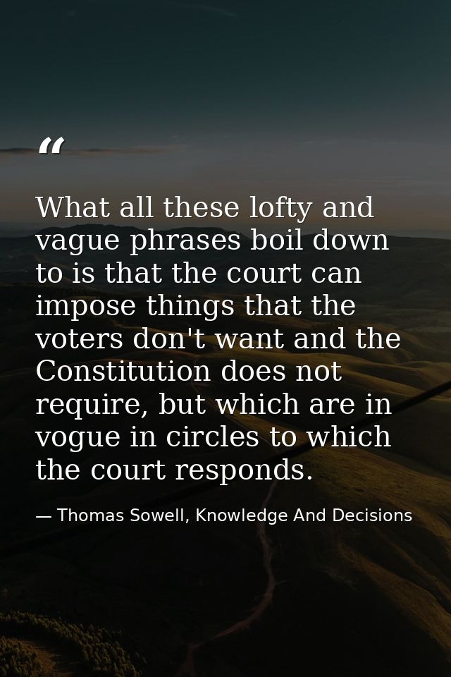 What all these lofty and vague phrases boil down to is that the court can impose things that the voters don't want and t — Thomas Sowell, Knowledge And Decisions