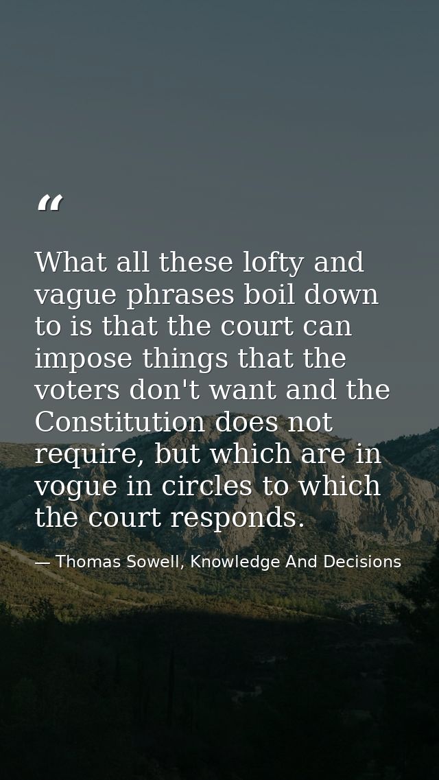 What all these lofty and vague phrases boil down to is that the court can impose things that the voters don't want and t — Thomas Sowell, Knowledge And Decisions