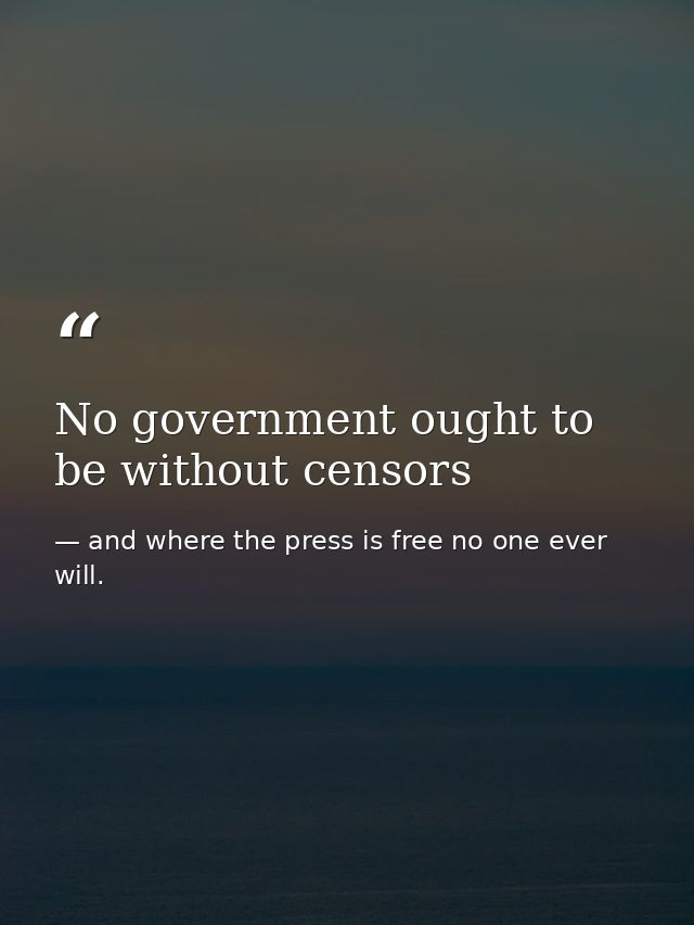No government ought to be without censors — and where the press is free no one ever will.