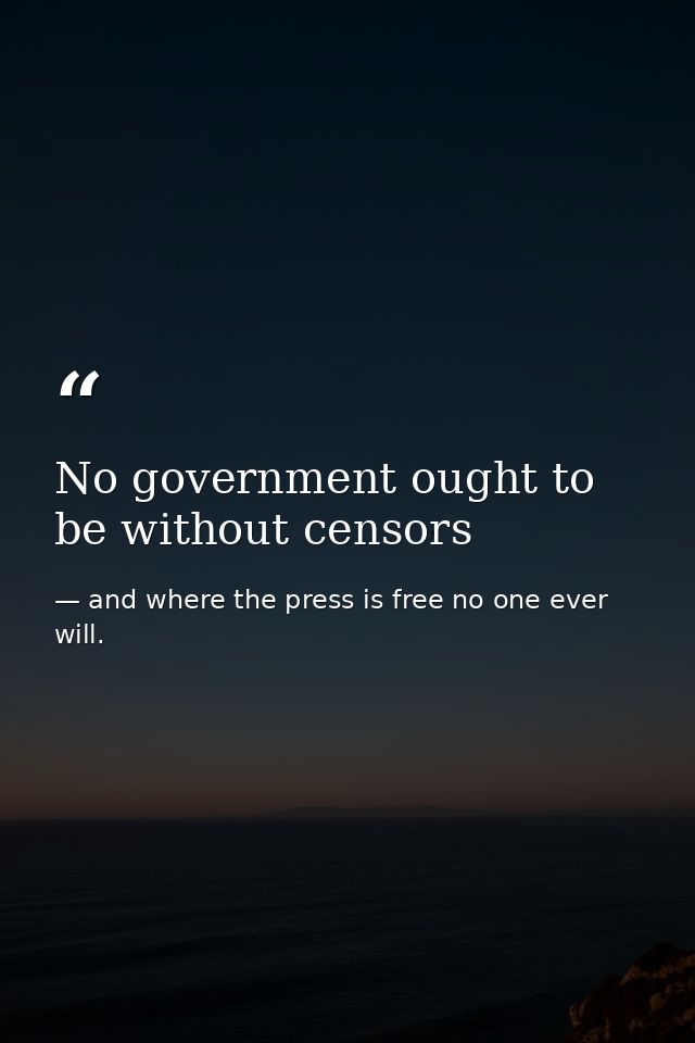 No government ought to be without censors — and where the press is free no one ever will.