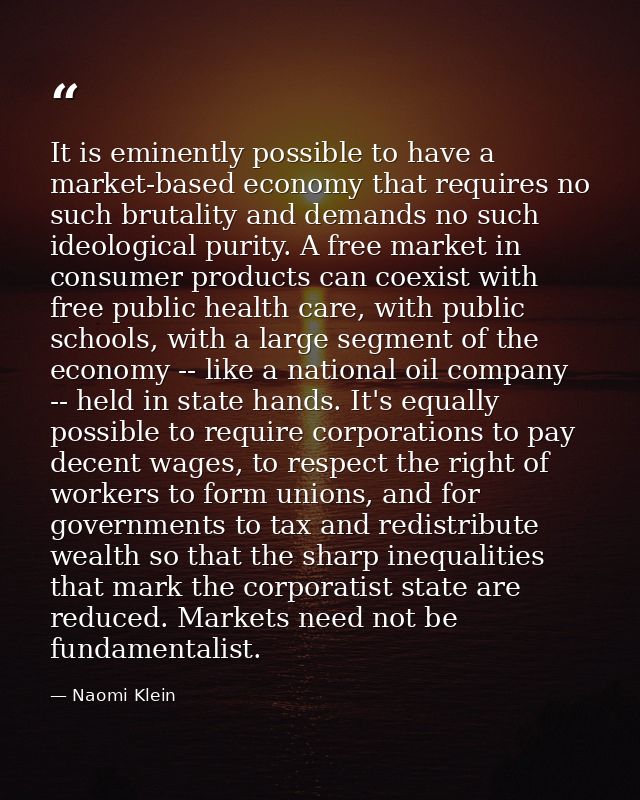 It is eminently possible to have a market-based economy that requires no such brutality and demands no such ideological  — Naomi Klein
