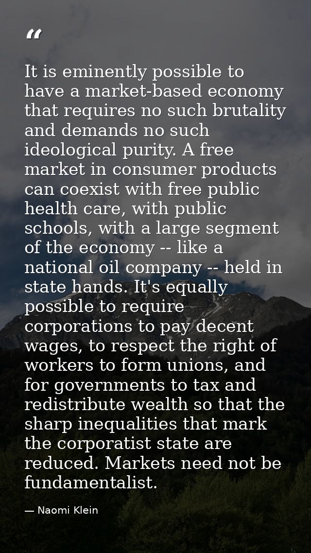 It is eminently possible to have a market-based economy that requires no such brutality and demands no such ideological  — Naomi Klein