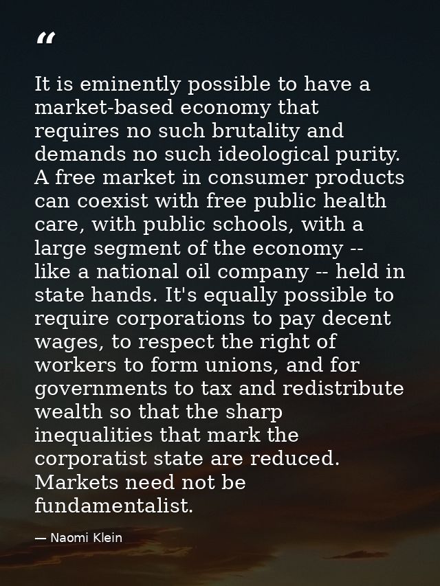 It is eminently possible to have a market-based economy that requires no such brutality and demands no such ideological  — Naomi Klein