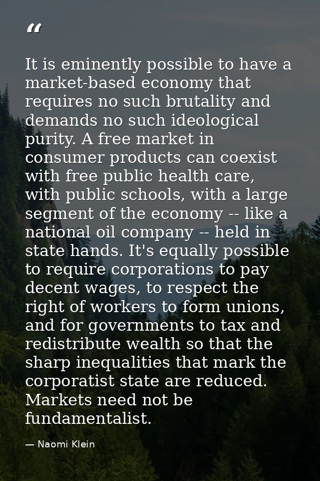 It is eminently possible to have a market-based economy that requires no such brutality and demands no such ideological  — Naomi Klein
