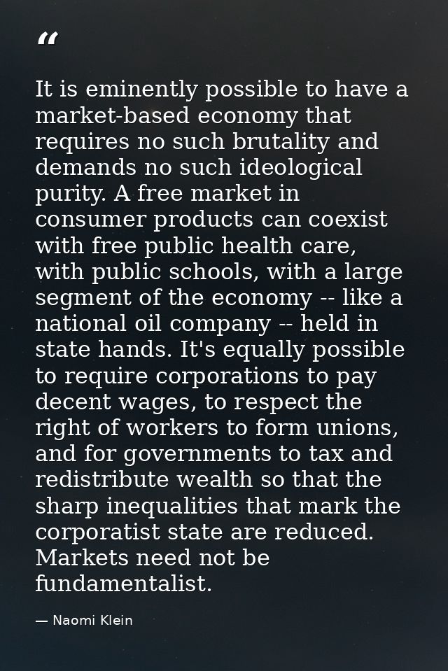 It is eminently possible to have a market-based economy that requires no such brutality and demands no such ideological  — Naomi Klein