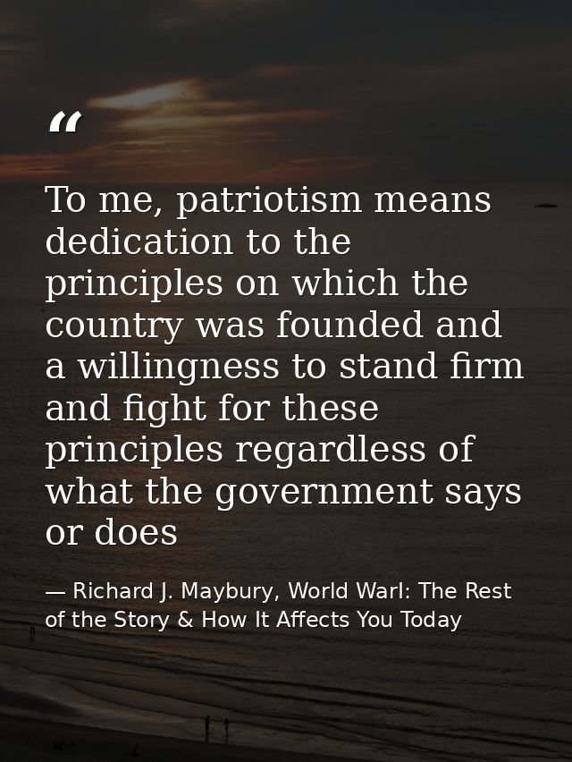 To me, patriotism means dedication to the principles on which the country was founded and a willingness to stand firm an — Richard J. Maybury, World WarI: The Rest of the Story & How It Affects You Today