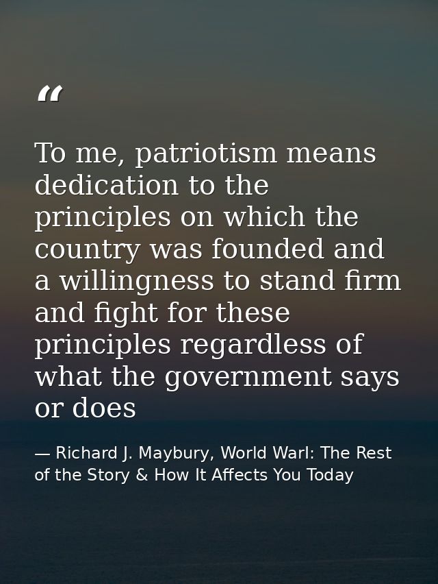 To me, patriotism means dedication to the principles on which the country was founded and a willingness to stand firm an — Richard J. Maybury, World WarI: The Rest of the Story & How It Affects You Today