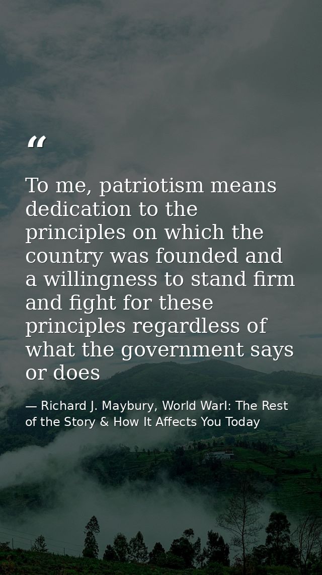 To me, patriotism means dedication to the principles on which the country was founded and a willingness to stand firm an — Richard J. Maybury, World WarI: The Rest of the Story & How It Affects You Today