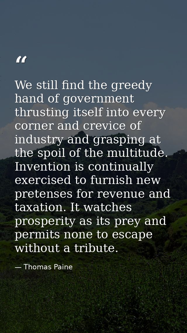 We still find the greedy hand of government thrusting itself into every corner and crevice of industry and grasping at t — Thomas Paine