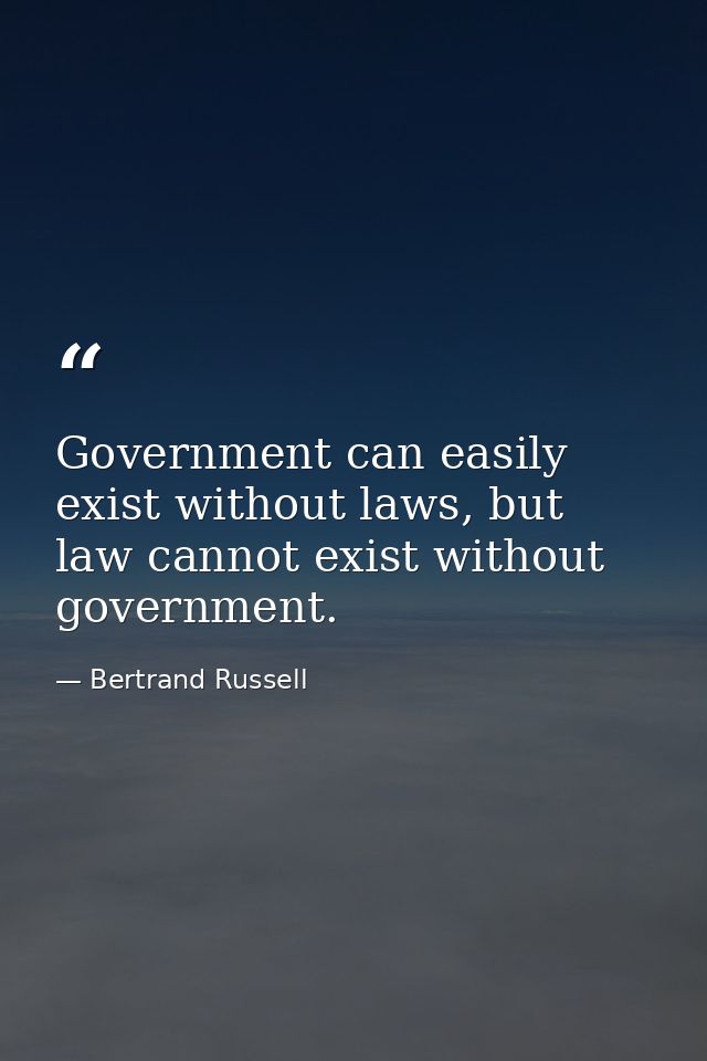 Government can easily exist without laws, but law cannot exist without government. — Bertrand Russell