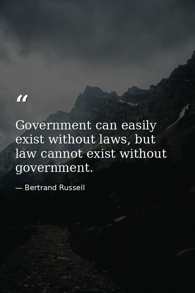 Government can easily exist without laws, but law cannot exist without government. — Bertrand Russell