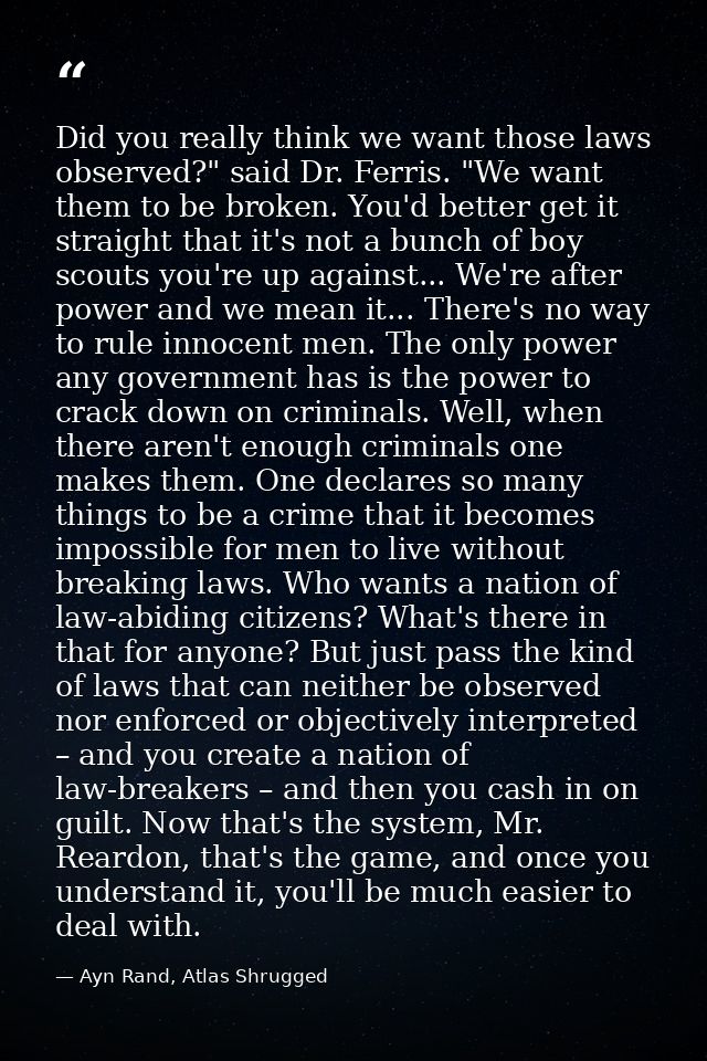 Did you really think we want those laws observed?" said Dr. Ferris. "We want them to be broken. You'd better get it stra — Ayn Rand, Atlas Shrugged