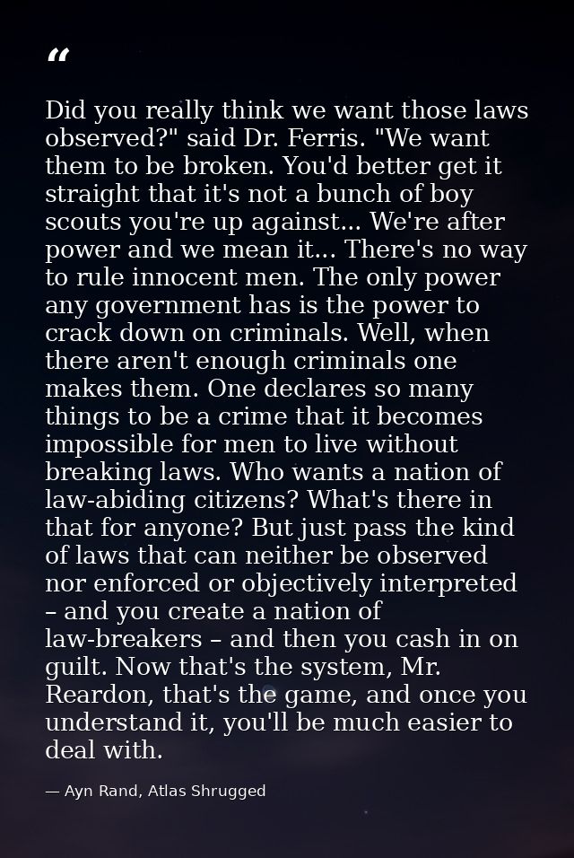 Did you really think we want those laws observed?" said Dr. Ferris. "We want them to be broken. You'd better get it stra — Ayn Rand, Atlas Shrugged