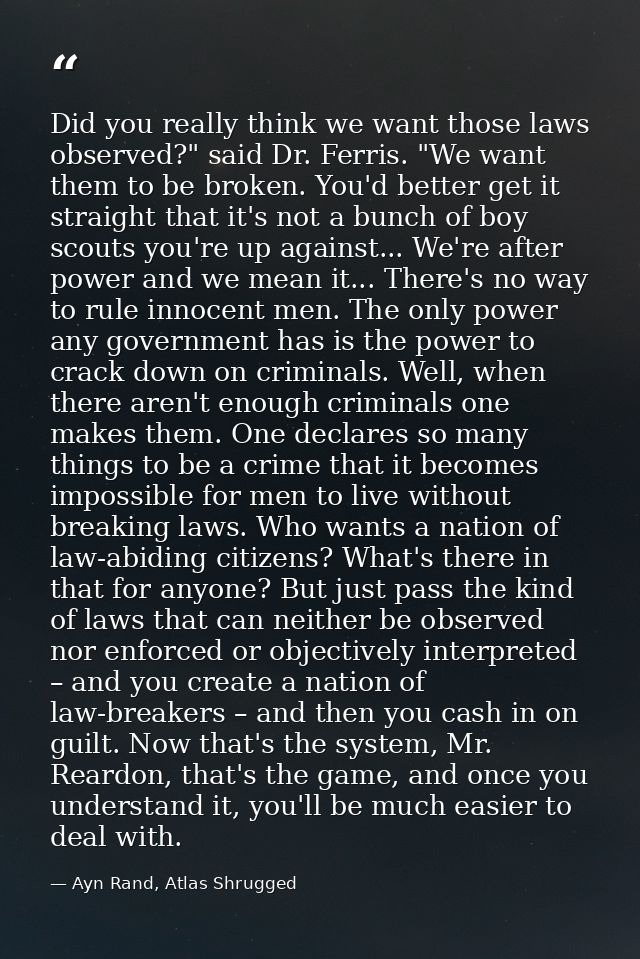 Did you really think we want those laws observed?" said Dr. Ferris. "We want them to be broken. You'd better get it stra — Ayn Rand, Atlas Shrugged