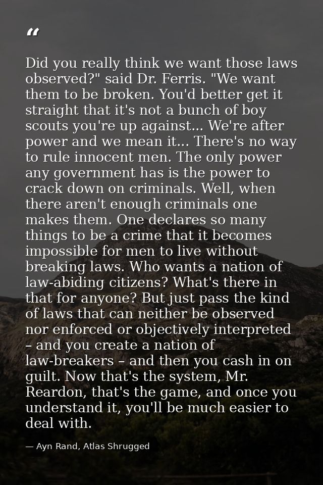 Did you really think we want those laws observed?" said Dr. Ferris. "We want them to be broken. You'd better get it stra — Ayn Rand, Atlas Shrugged
