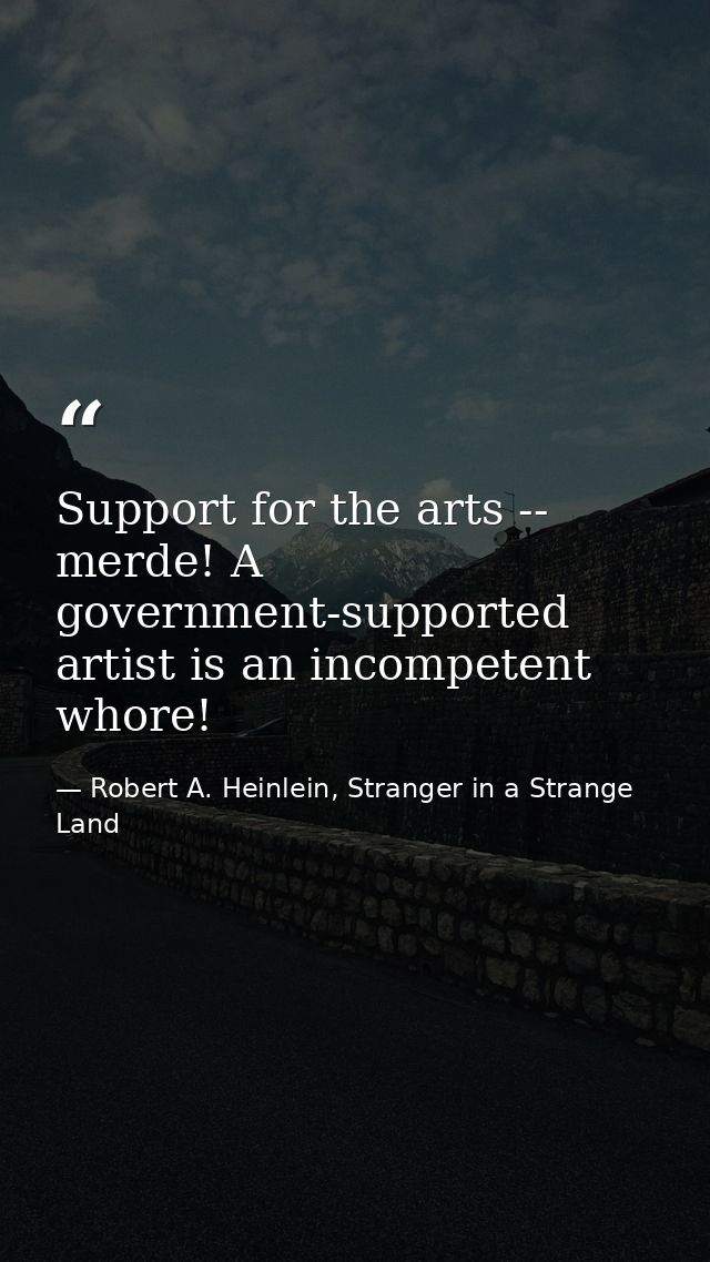 Support for the arts -- merde! A government-supported artist is an incompetent whore! — Robert A. Heinlein, Stranger in a Strange Land