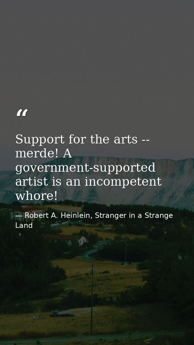 Support for the arts -- merde! A government-supported artist is an incompetent whore! — Robert A. Heinlein, Stranger in a Strange Land