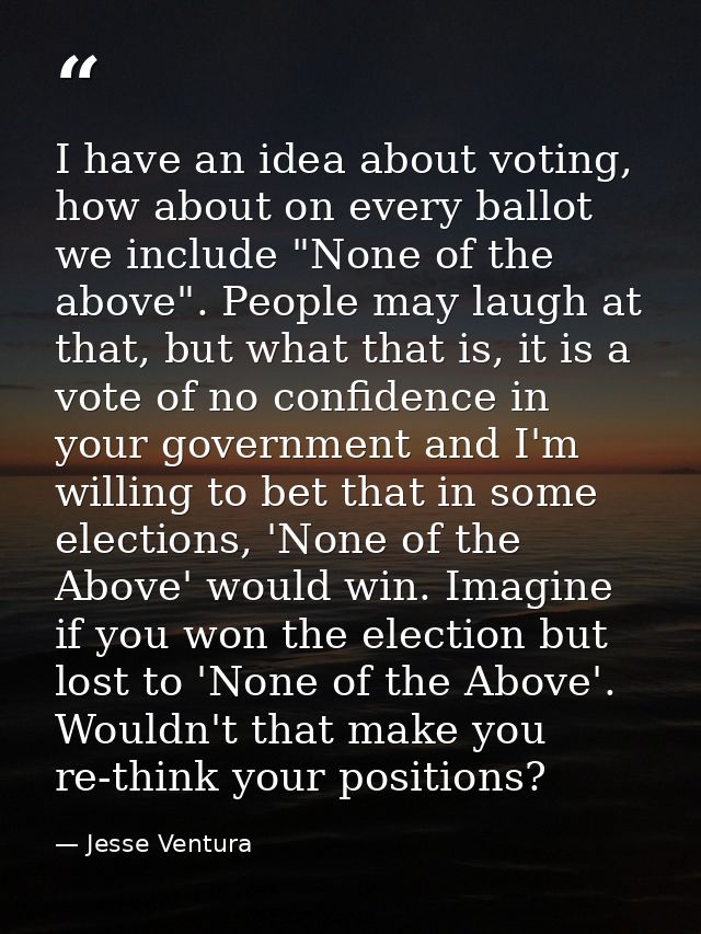 I have an idea about voting, how about on every ballot we include "None of the above". People may laugh at that, but wha — Jesse Ventura