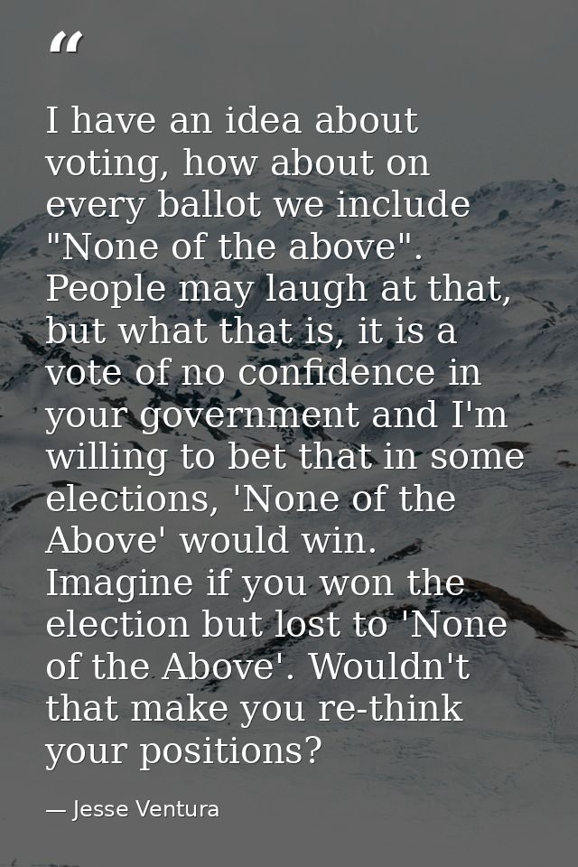 I have an idea about voting, how about on every ballot we include "None of the above". People may laugh at that, but wha — Jesse Ventura