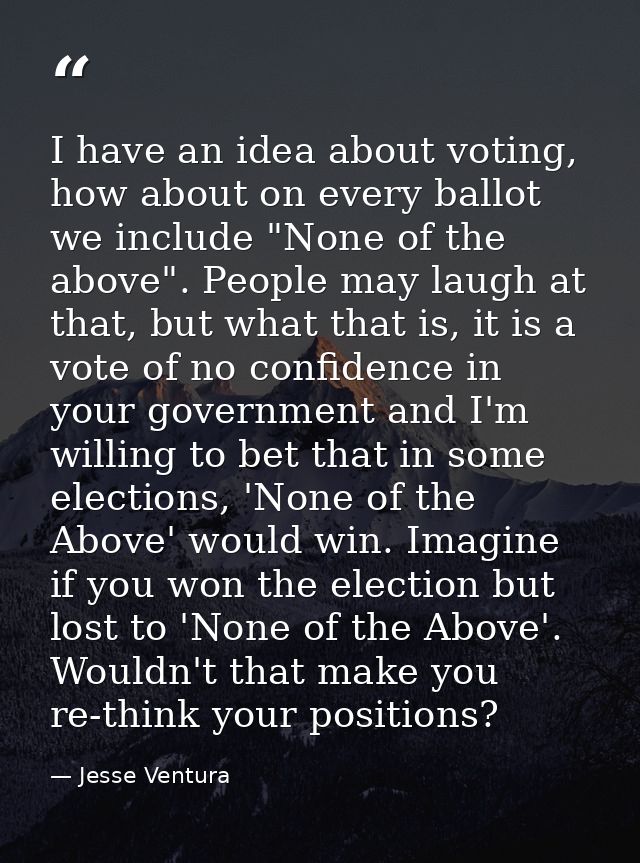 I have an idea about voting, how about on every ballot we include "None of the above". People may laugh at that, but wha — Jesse Ventura