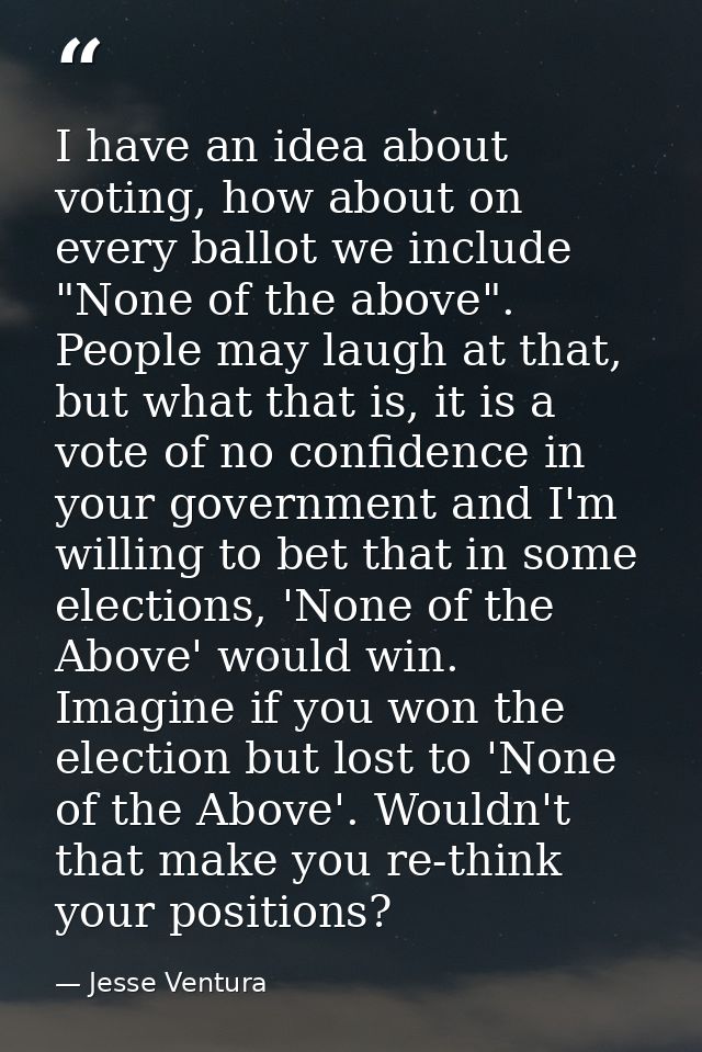 I have an idea about voting, how about on every ballot we include "None of the above". People may laugh at that, but wha — Jesse Ventura