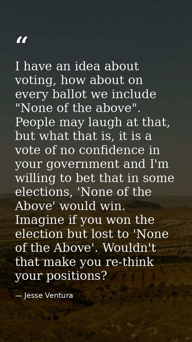 I have an idea about voting, how about on every ballot we include "None of the above". People may laugh at that, but wha — Jesse Ventura