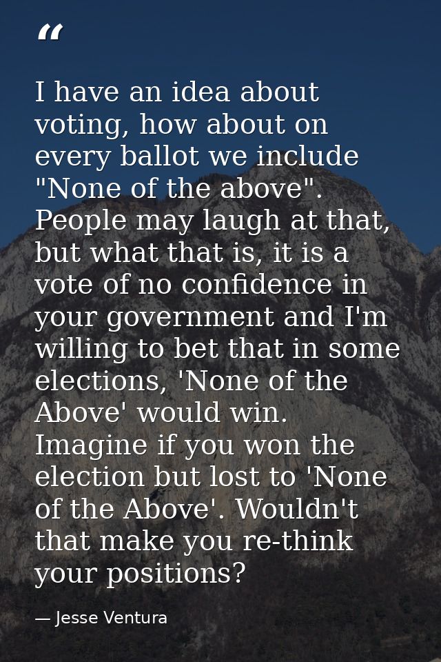 I have an idea about voting, how about on every ballot we include "None of the above". People may laugh at that, but wha — Jesse Ventura