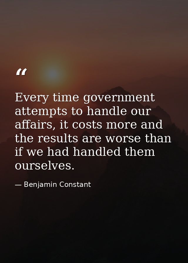 Every time government attempts to handle our affairs, it costs more and the results are worse than if we had handled the — Benjamin Constant
