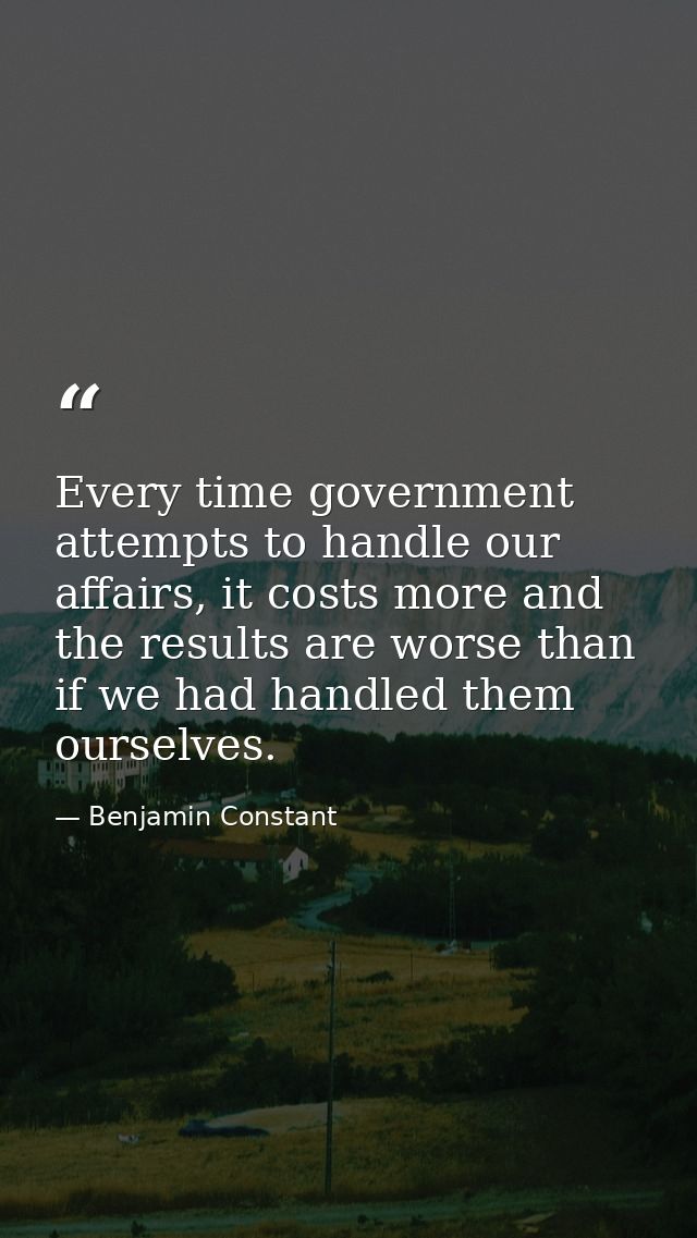 Every time government attempts to handle our affairs, it costs more and the results are worse than if we had handled the — Benjamin Constant