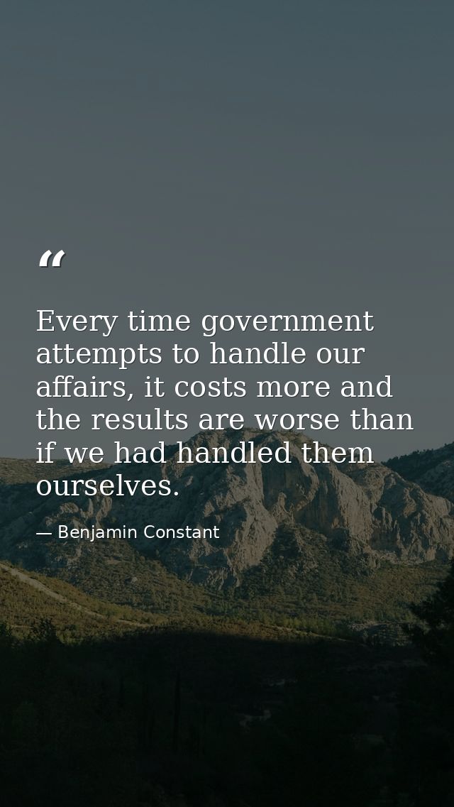 Every time government attempts to handle our affairs, it costs more and the results are worse than if we had handled the — Benjamin Constant