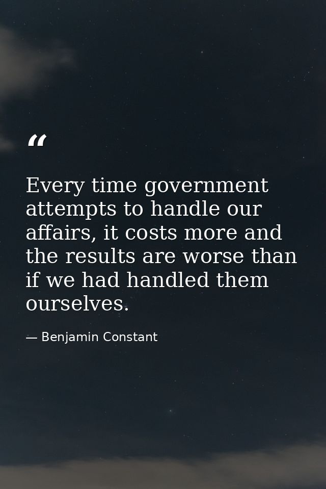 Every time government attempts to handle our affairs, it costs more and the results are worse than if we had handled the — Benjamin Constant