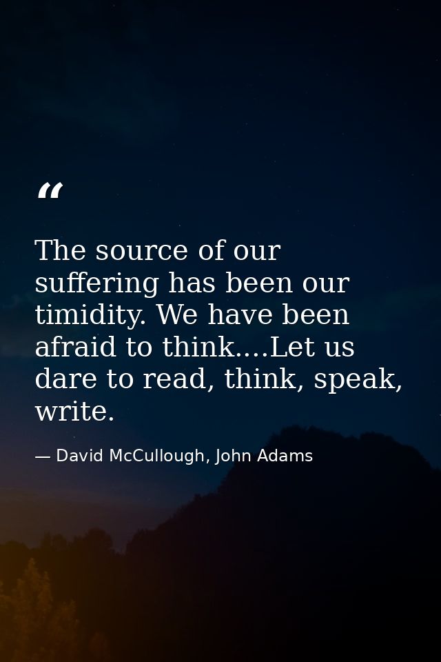 The source of our suffering has been our timidity. We have been afraid to think....Let us dare to read, think, speak, wr — David McCullough, John Adams