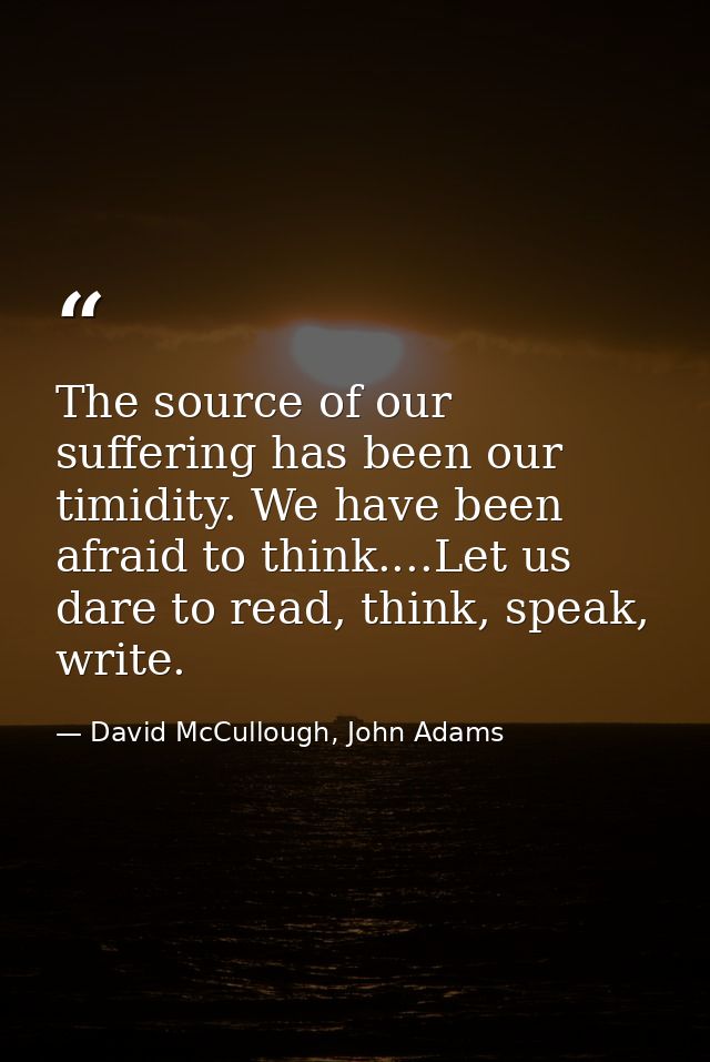 The source of our suffering has been our timidity. We have been afraid to think....Let us dare to read, think, speak, wr — David McCullough, John Adams