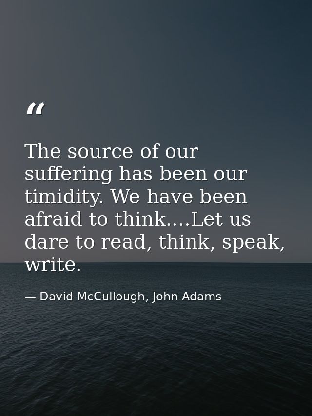 The source of our suffering has been our timidity. We have been afraid to think....Let us dare to read, think, speak, wr — David McCullough, John Adams