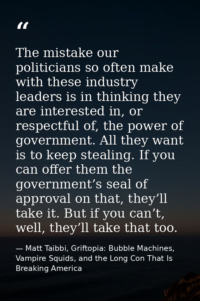 The mistake our politicians so often make with these industry leaders is in thinking they are interested in, or respectf — Matt Taibbi, Griftopia: Bubble Machines, Vampire Squids, and the Long Con That Is Breaking America