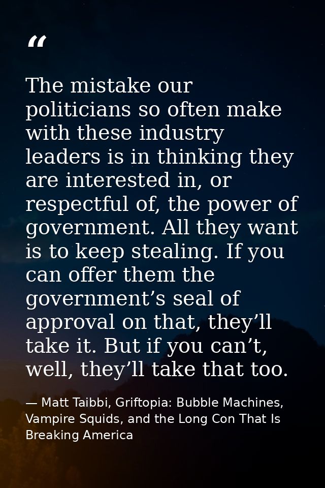 The mistake our politicians so often make with these industry leaders is in thinking they are interested in, or respectf — Matt Taibbi, Griftopia: Bubble Machines, Vampire Squids, and the Long Con That Is Breaking America