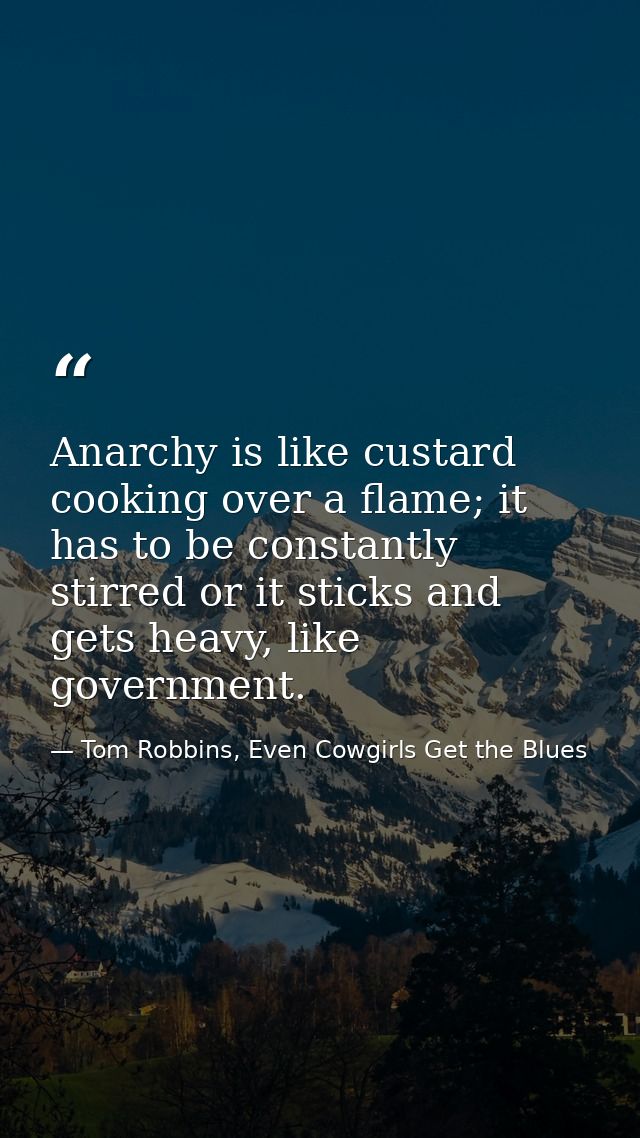 Anarchy is like custard cooking over a flame; it has to be constantly stirred or it sticks and gets heavy, like governme — Tom Robbins, Even Cowgirls Get the Blues