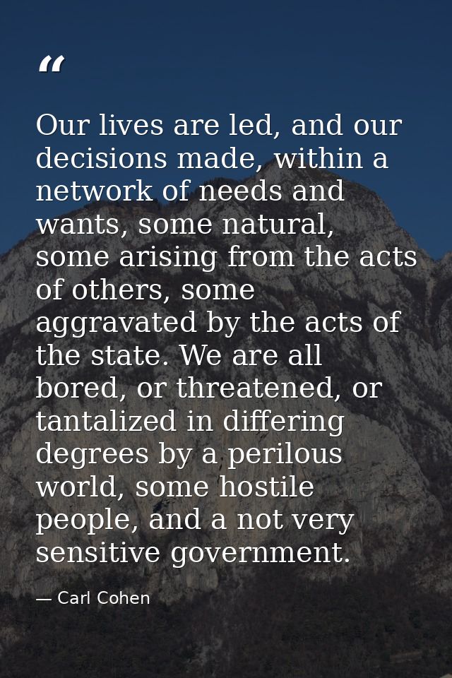 Our lives are led, and our decisions made, within a network of needs and wants, some natural, some arising from the acts — Carl Cohen