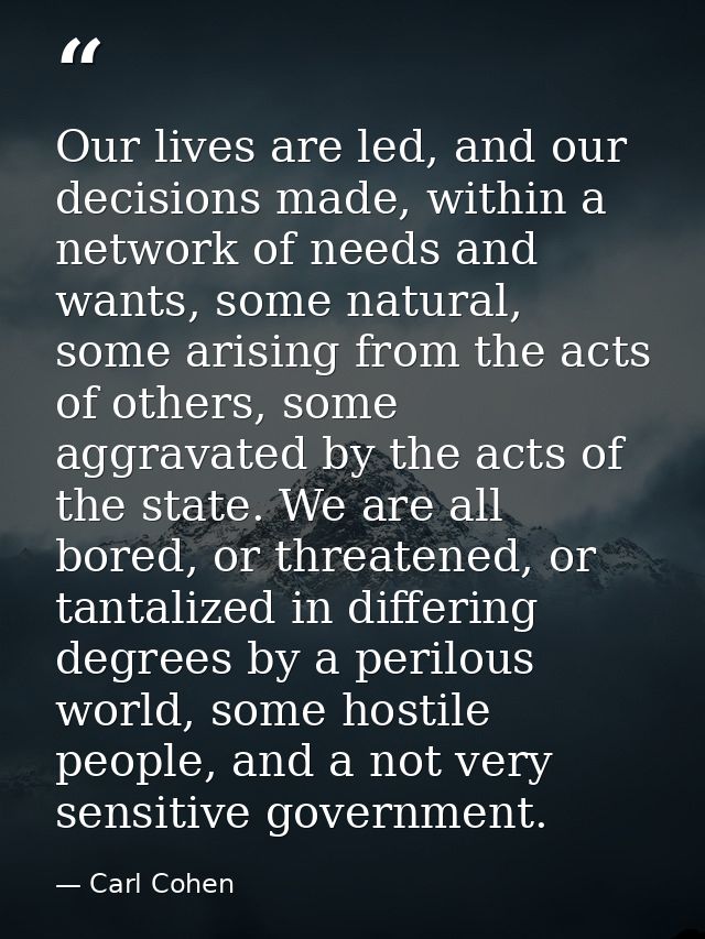 Our lives are led, and our decisions made, within a network of needs and wants, some natural, some arising from the acts — Carl Cohen