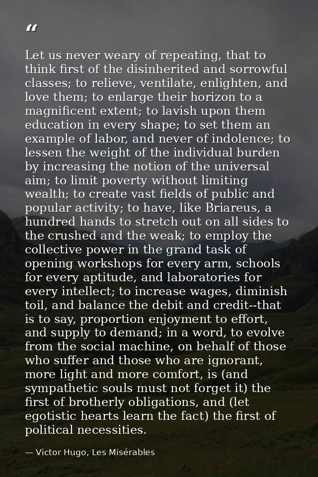 Let us never weary of repeating, that to think first of the disinherited and sorrowful classes; to relieve, ventilate, e — Victor Hugo, Les Misérables