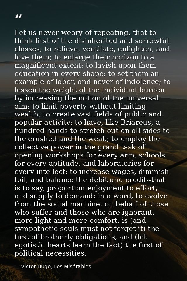 Let us never weary of repeating, that to think first of the disinherited and sorrowful classes; to relieve, ventilate, e — Victor Hugo, Les Misérables