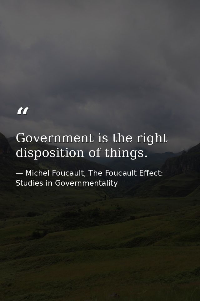 Government is the right disposition of things. — Michel Foucault, The Foucault Effect: Studies in Governmentality