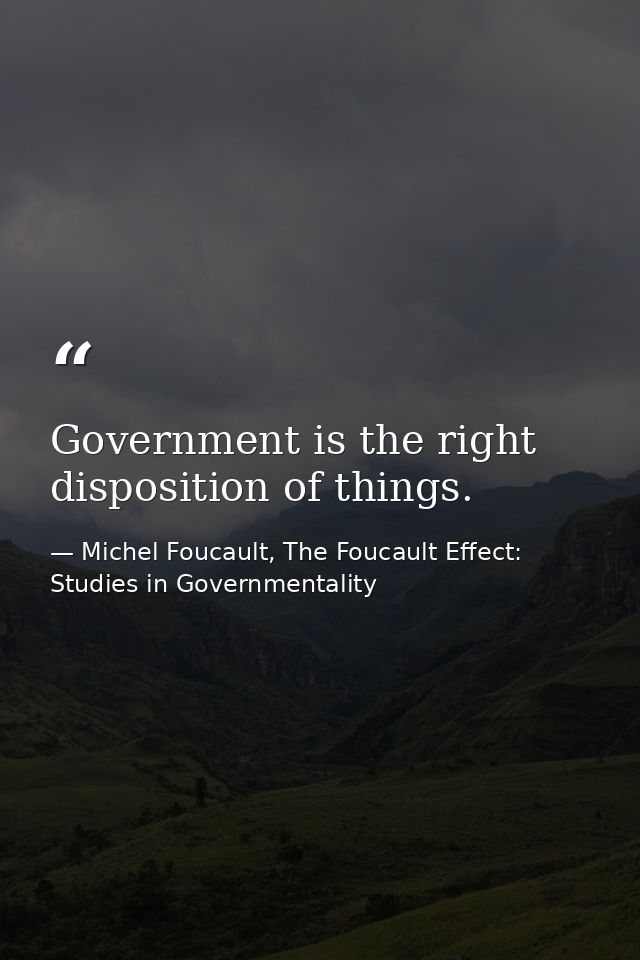 Government is the right disposition of things. — Michel Foucault, The Foucault Effect: Studies in Governmentality
