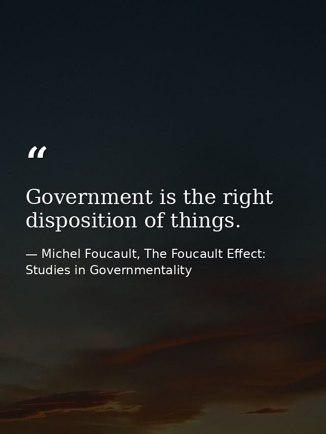 Government is the right disposition of things. — Michel Foucault, The Foucault Effect: Studies in Governmentality